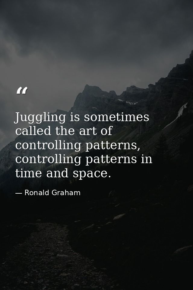 Juggling is sometimes called the art of controlling patterns, controlling patterns in time and space. — Ronald Graham