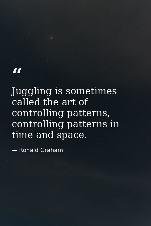 Juggling is sometimes called the art of controlling patterns, controlling patterns in time and space. — Ronald Graham