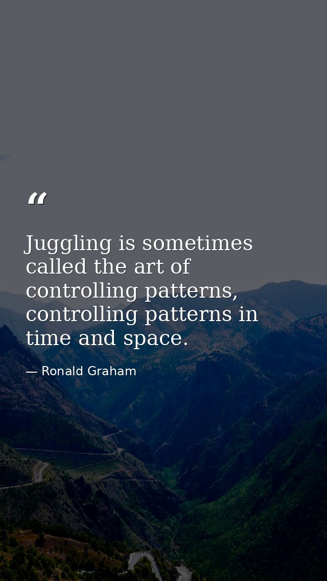 Juggling is sometimes called the art of controlling patterns, controlling patterns in time and space. — Ronald Graham