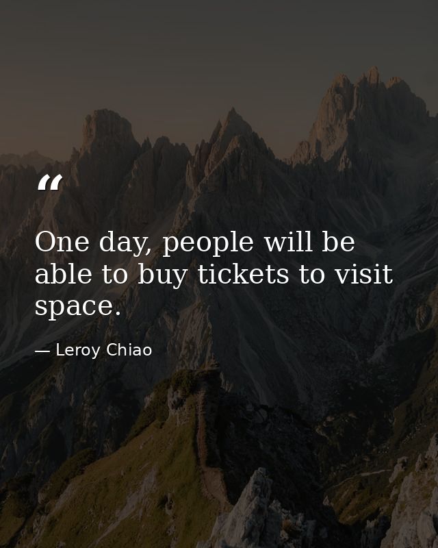 One day, people will be able to buy tickets to visit space. — Leroy Chiao