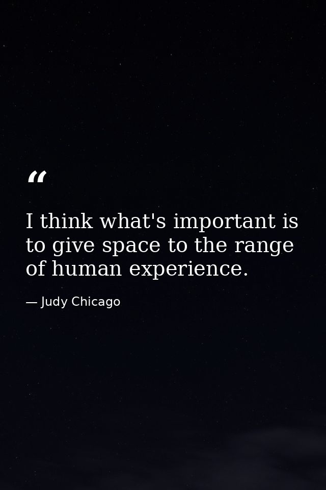 I think what's important is to give space to the range of human experience. — Judy Chicago