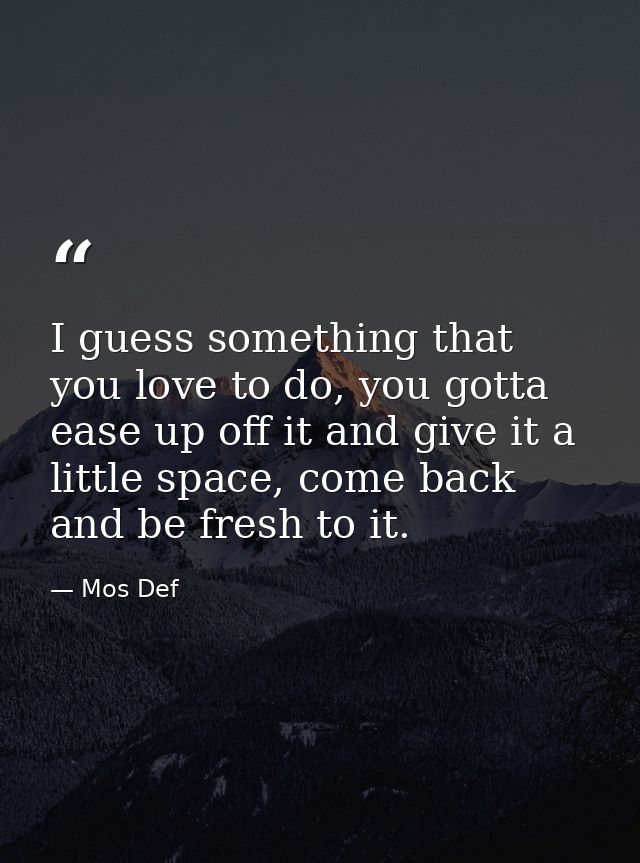 I guess something that you love to do, you gotta ease up off it and give it a little space, come back and be fresh to it — Mos Def