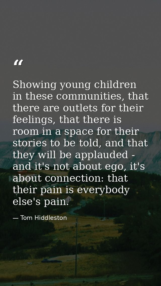 Showing young children in these communities, that there are outlets for their feelings, that there is room in a space fo — Tom Hiddleston