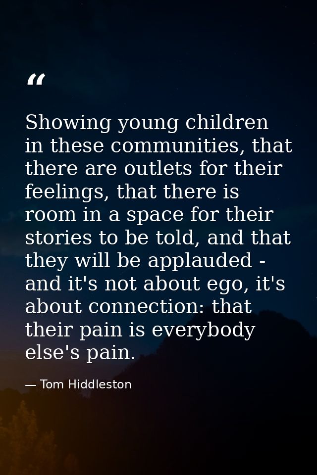 Showing young children in these communities, that there are outlets for their feelings, that there is room in a space fo — Tom Hiddleston