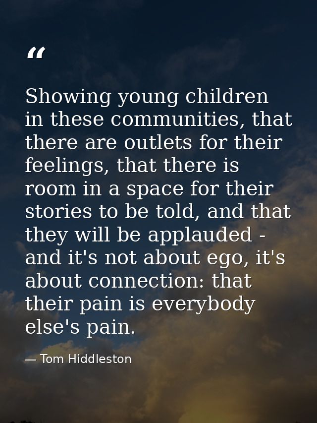 Showing young children in these communities, that there are outlets for their feelings, that there is room in a space fo — Tom Hiddleston