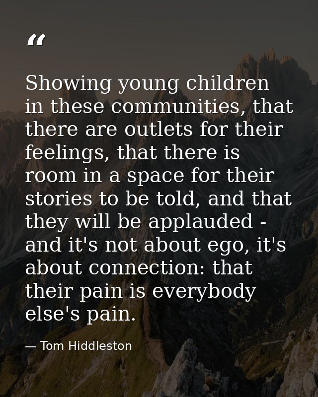 Showing young children in these communities, that there are outlets for their feelings, that there is room in a space fo — Tom Hiddleston