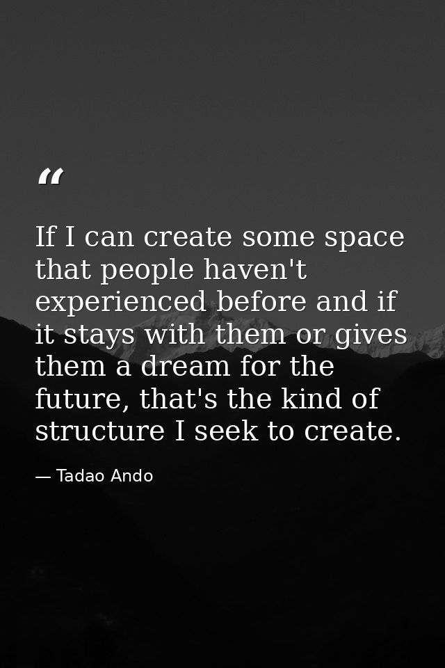 If I can create some space that people haven't experienced before and if it stays with them or gives them a dream for th — Tadao Ando
