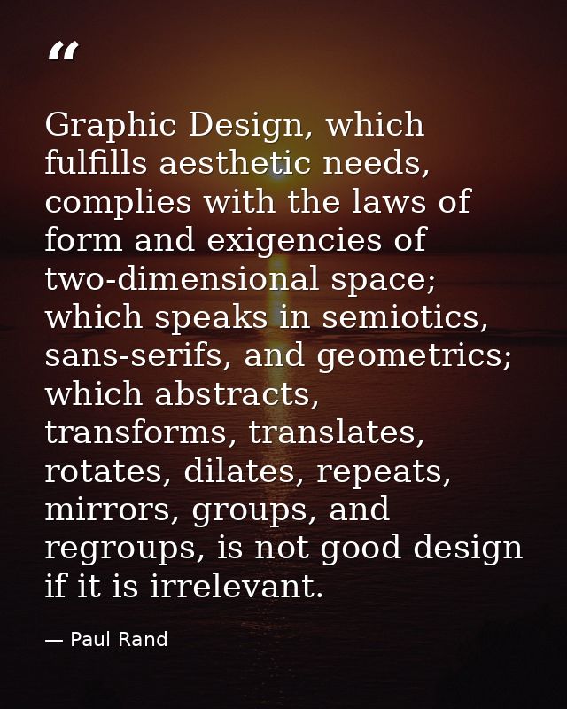 Graphic Design, which fulfills aesthetic needs, complies with the laws of form and exigencies of two-dimensional space;  — Paul Rand