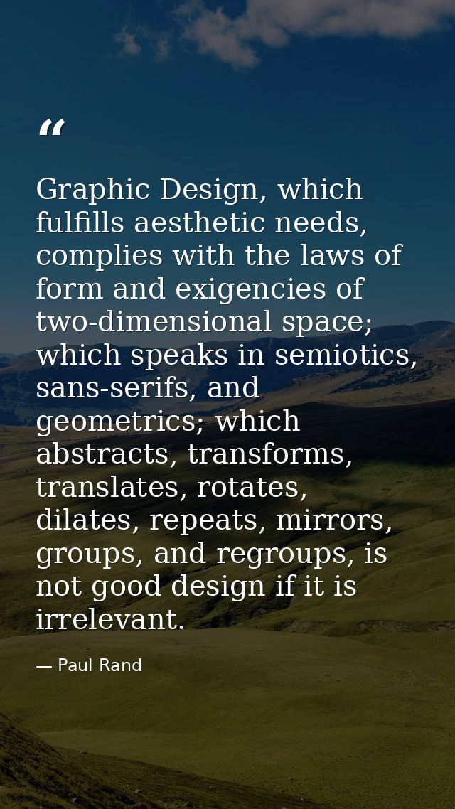 Graphic Design, which fulfills aesthetic needs, complies with the laws of form and exigencies of two-dimensional space;  — Paul Rand