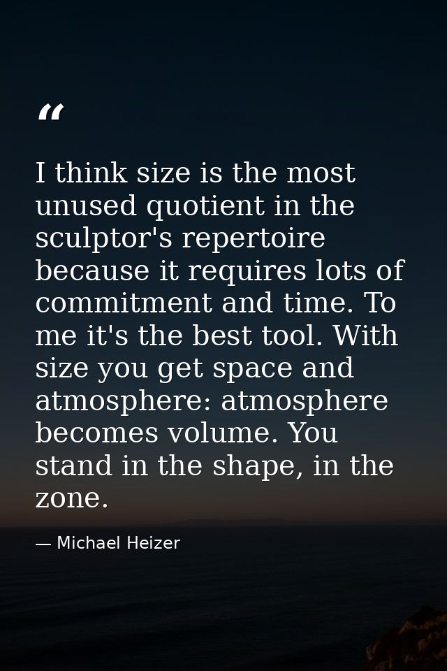 I think size is the most unused quotient in the sculptor's repertoire because it requires lots of commitment and time. T — Michael Heizer