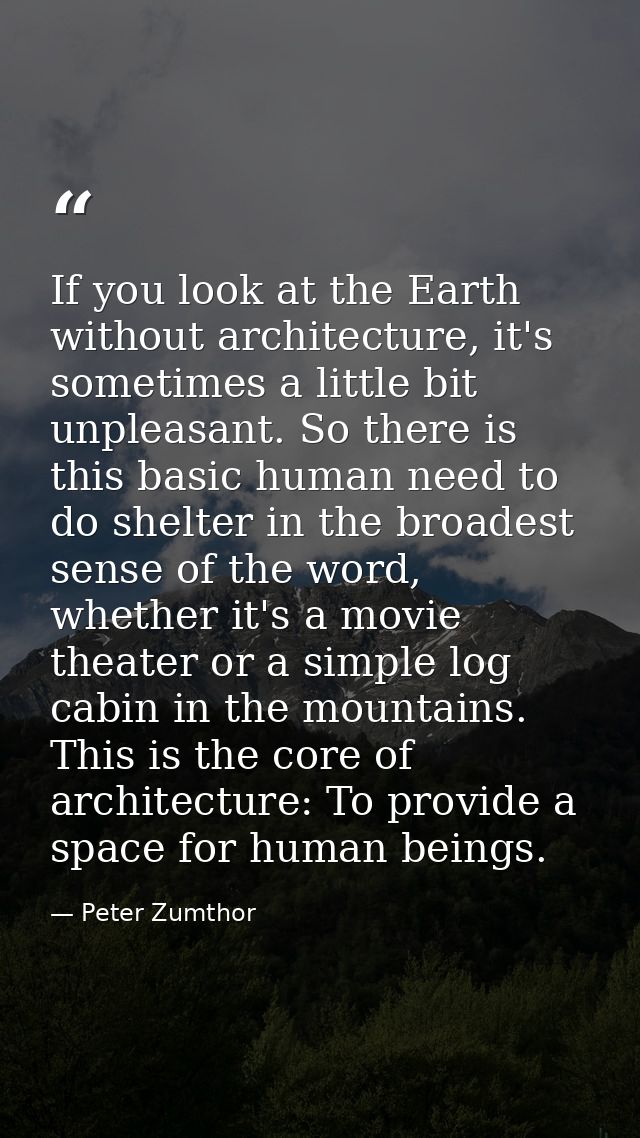 If you look at the Earth without architecture, it's sometimes a little bit unpleasant. So there is this basic human need — Peter Zumthor