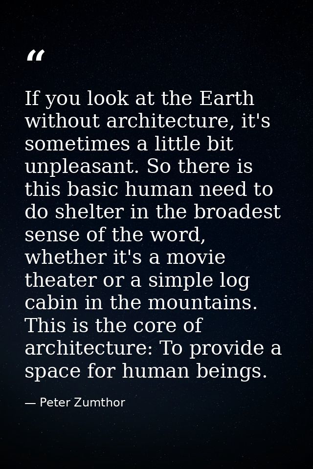 If you look at the Earth without architecture, it's sometimes a little bit unpleasant. So there is this basic human need — Peter Zumthor