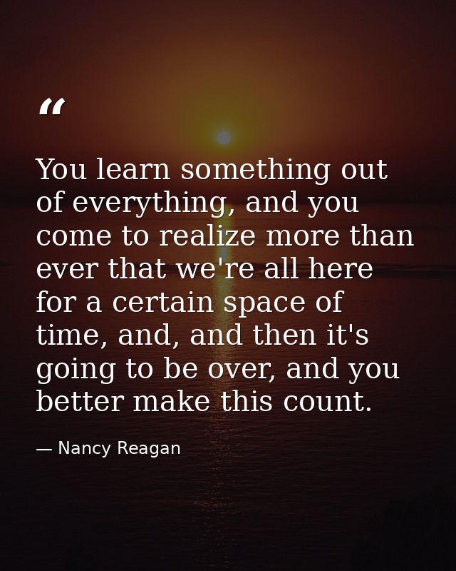 You learn something out of everything, and you come to realize more than ever that we're all here for a certain space of — Nancy Reagan