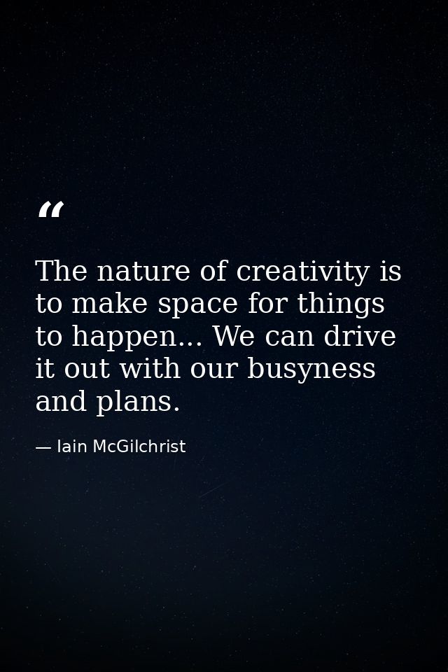 The nature of creativity is to make space for things to happen... We can drive it out with our busyness and plans. — Iain McGilchrist