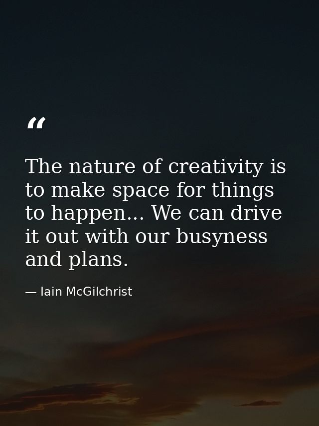 The nature of creativity is to make space for things to happen... We can drive it out with our busyness and plans. — Iain McGilchrist