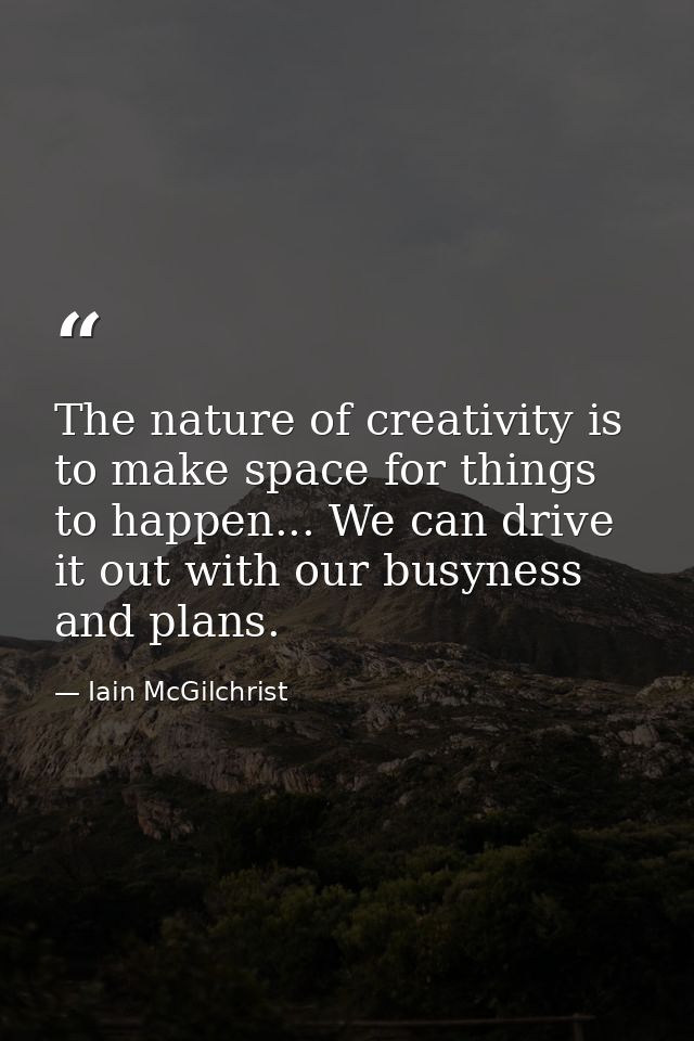 The nature of creativity is to make space for things to happen... We can drive it out with our busyness and plans. — Iain McGilchrist