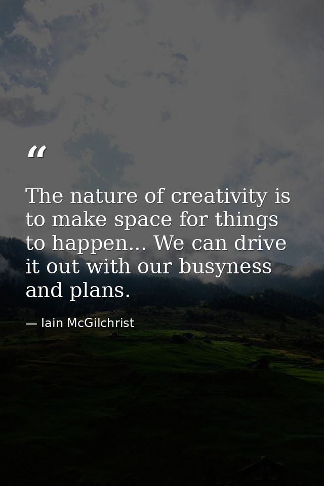 The nature of creativity is to make space for things to happen... We can drive it out with our busyness and plans. — Iain McGilchrist