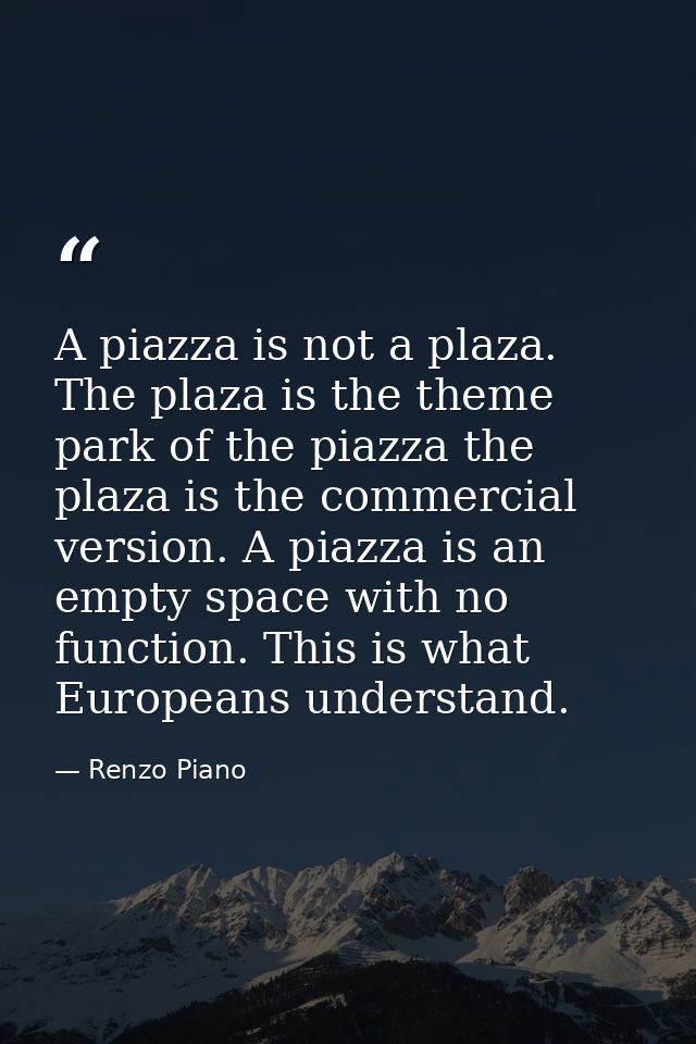A piazza is not a plaza. The plaza is the theme park of the piazza the plaza is the commercial version. A piazza is an e — Renzo Piano