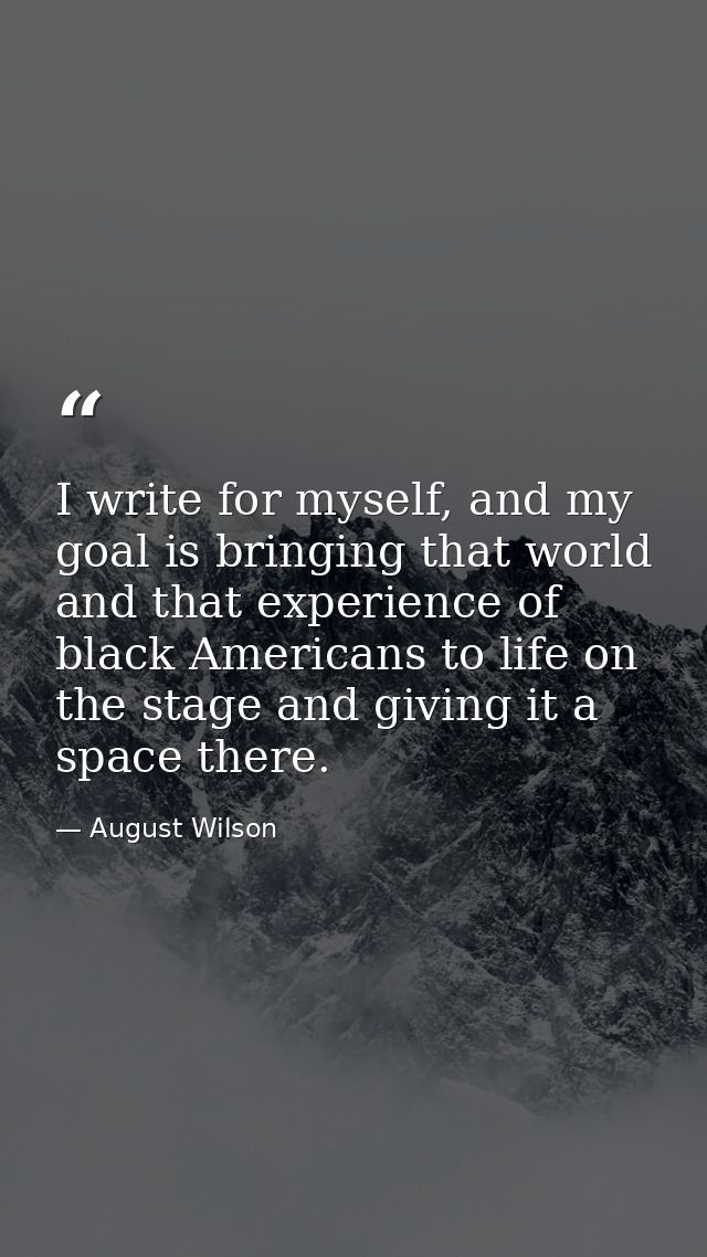I write for myself, and my goal is bringing that world and that experience of black Americans to life on the stage and g — August Wilson