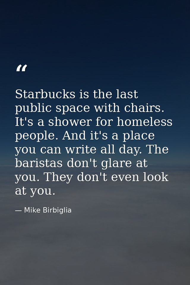 Starbucks is the last public space with chairs. It's a shower for homeless people. And it's a place you can write all da — Mike Birbiglia