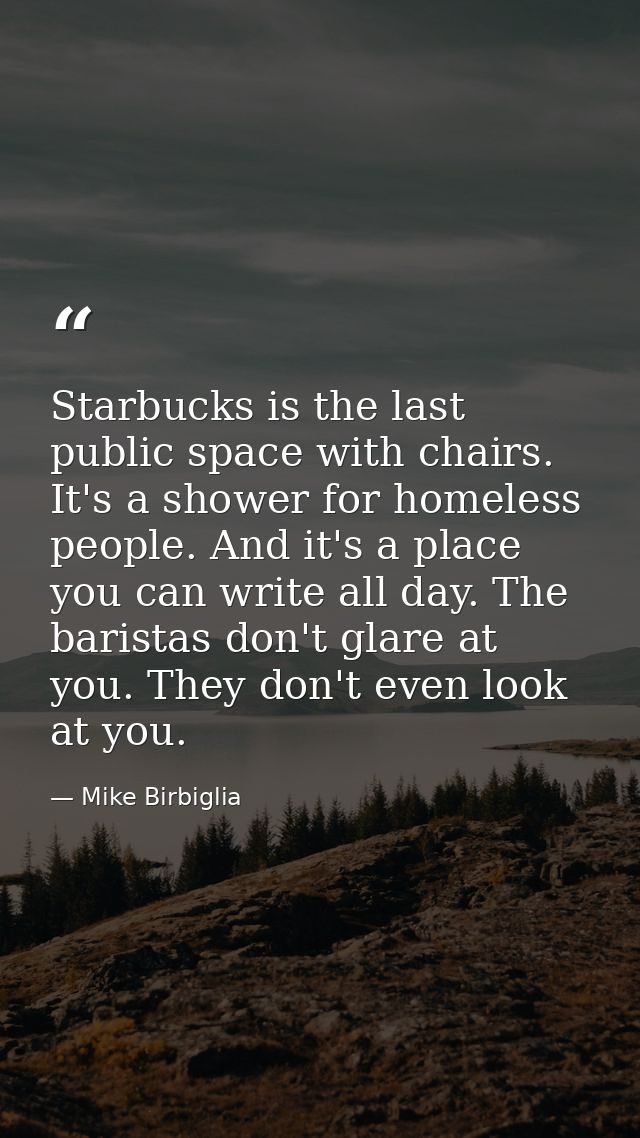 Starbucks is the last public space with chairs. It's a shower for homeless people. And it's a place you can write all da — Mike Birbiglia