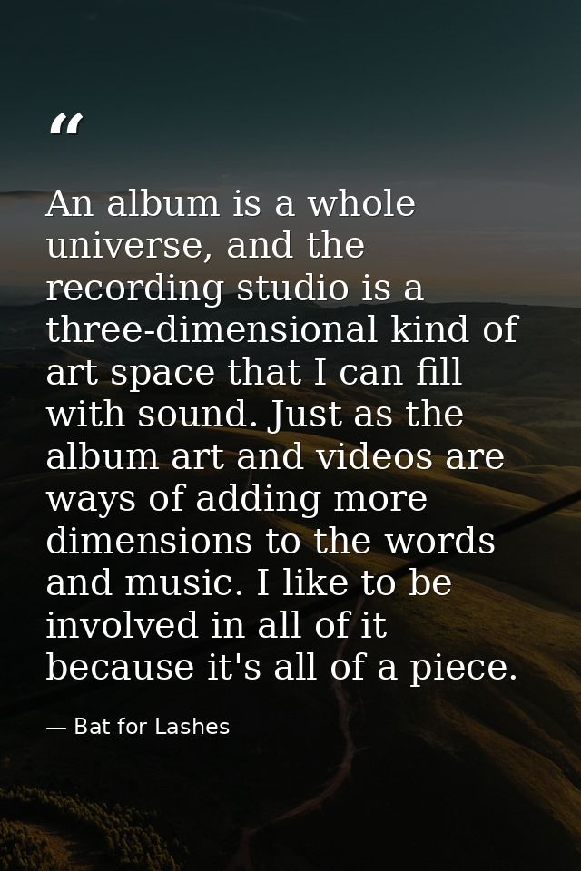 An album is a whole universe, and the recording studio is a three-dimensional kind of art space that I can fill with sou — Bat for Lashes