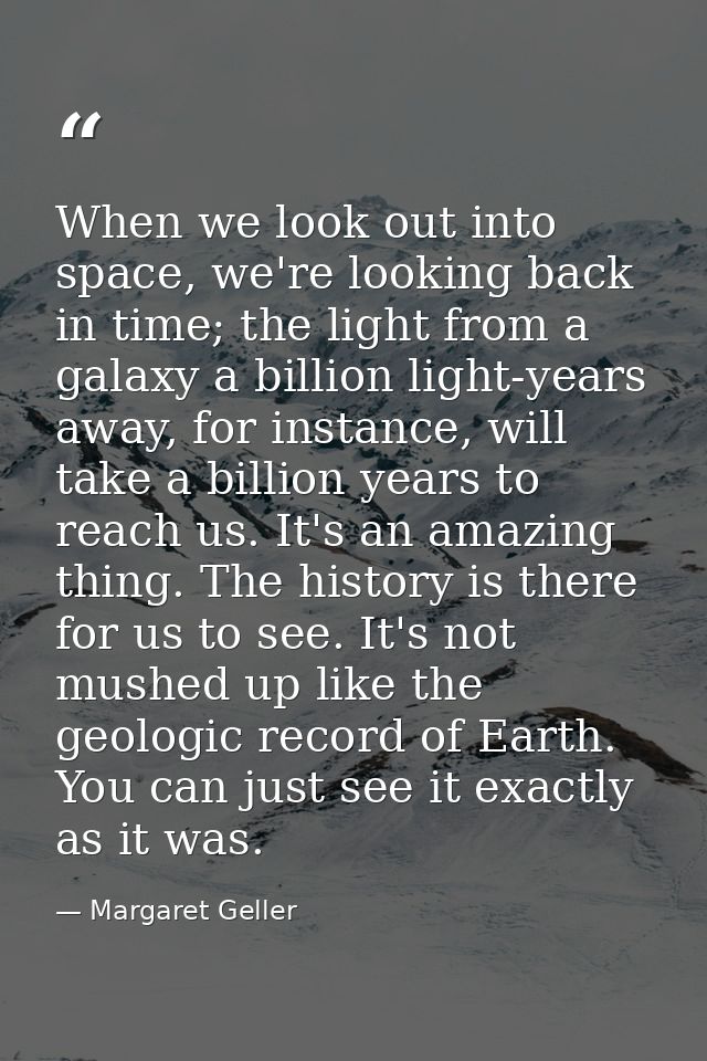 When we look out into space, we're looking back in time; the light from a galaxy a billion light-years away, for instanc — Margaret Geller