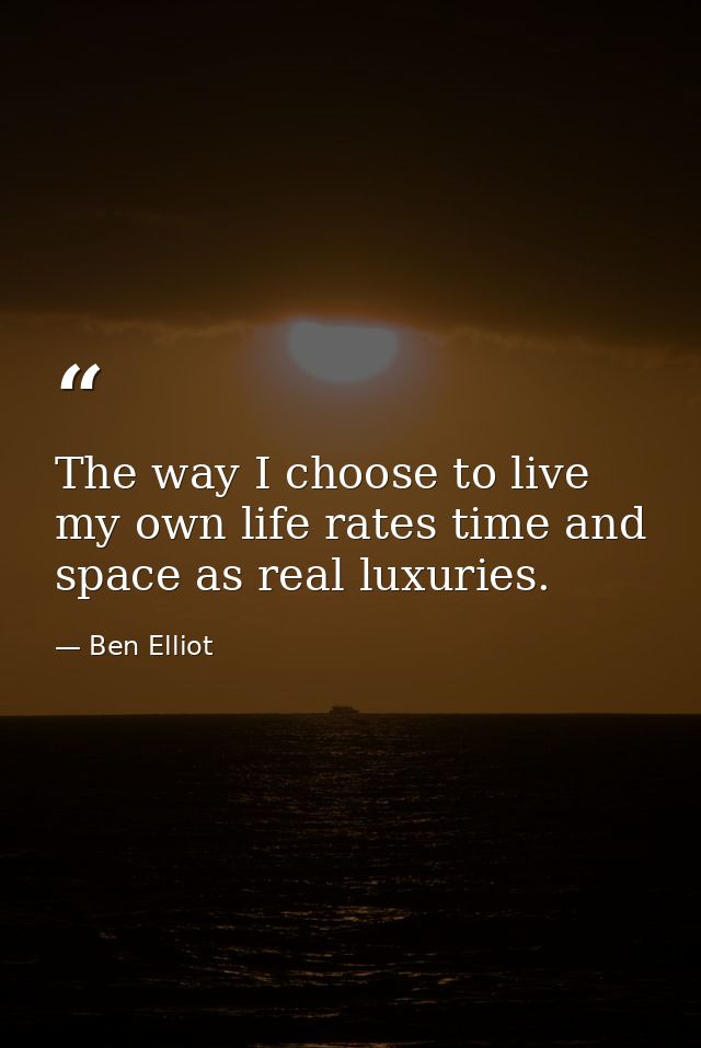 The way I choose to live my own life rates time and space as real luxuries. — Ben Elliot