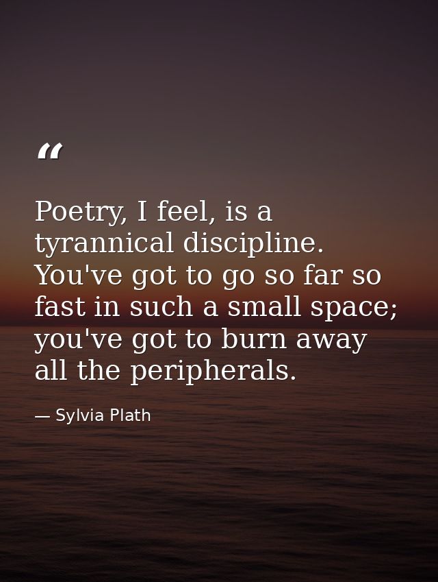 Poetry, I feel, is a tyrannical discipline. You've got to go so far so fast in such a small space; you've got to burn aw — Sylvia Plath