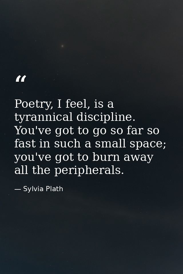 Poetry, I feel, is a tyrannical discipline. You've got to go so far so fast in such a small space; you've got to burn aw — Sylvia Plath
