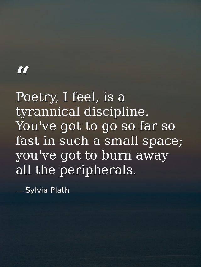 Poetry, I feel, is a tyrannical discipline. You've got to go so far so fast in such a small space; you've got to burn aw — Sylvia Plath
