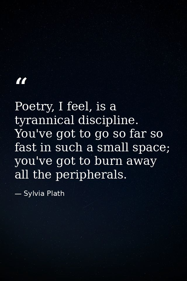 Poetry, I feel, is a tyrannical discipline. You've got to go so far so fast in such a small space; you've got to burn aw — Sylvia Plath