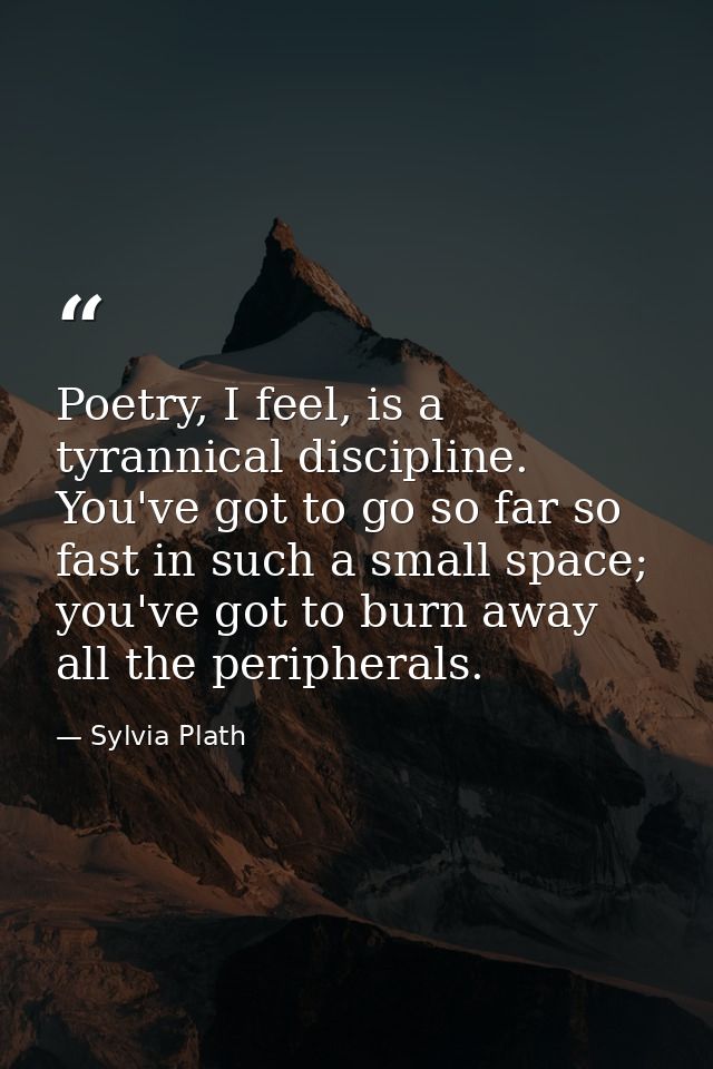 Poetry, I feel, is a tyrannical discipline. You've got to go so far so fast in such a small space; you've got to burn aw — Sylvia Plath