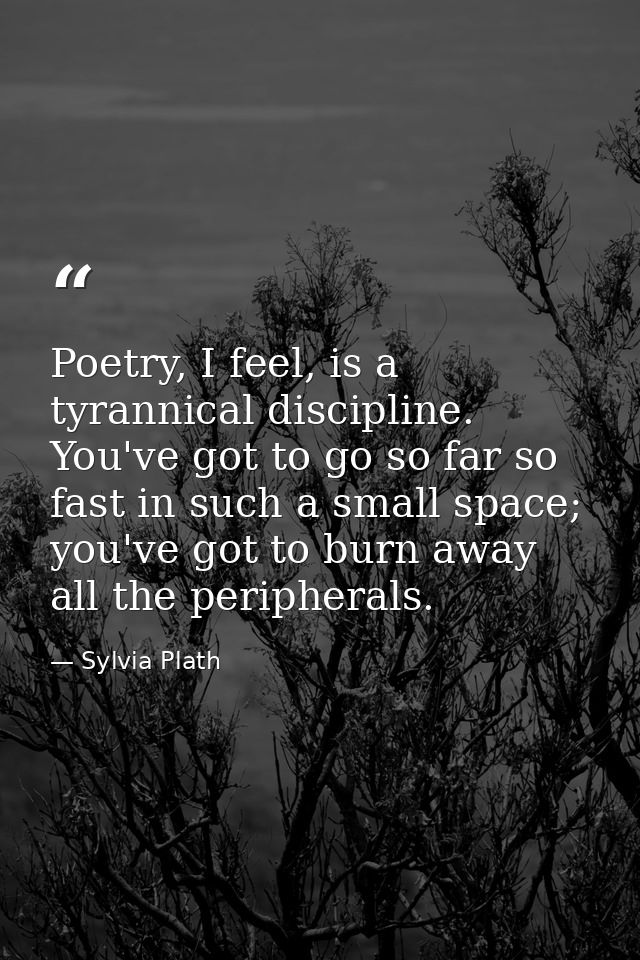 Poetry, I feel, is a tyrannical discipline. You've got to go so far so fast in such a small space; you've got to burn aw — Sylvia Plath