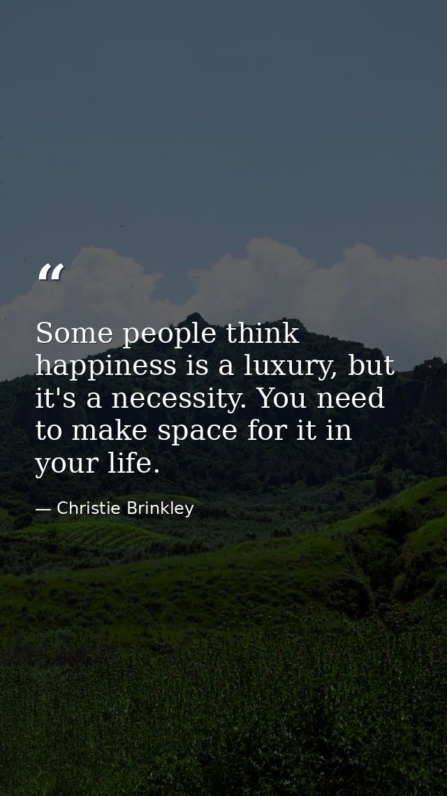 Some people think happiness is a luxury, but it's a necessity. You need to make space for it in your life. — Christie Brinkley