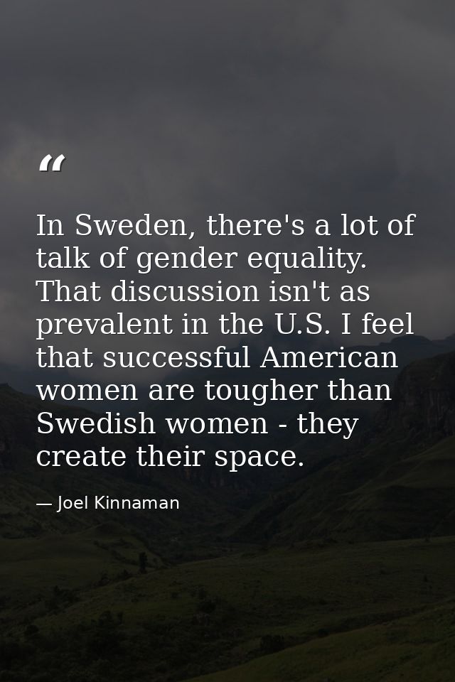 In Sweden, there's a lot of talk of gender equality. That discussion isn't as prevalent in the U.S. I feel that successf — Joel Kinnaman