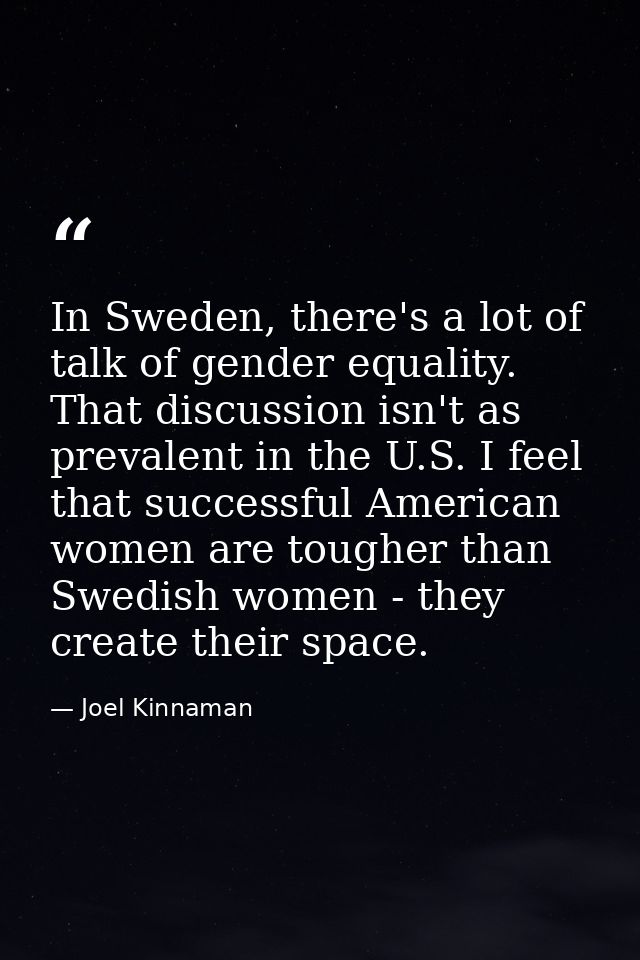 In Sweden, there's a lot of talk of gender equality. That discussion isn't as prevalent in the U.S. I feel that successf — Joel Kinnaman