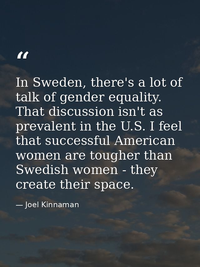 In Sweden, there's a lot of talk of gender equality. That discussion isn't as prevalent in the U.S. I feel that successf — Joel Kinnaman