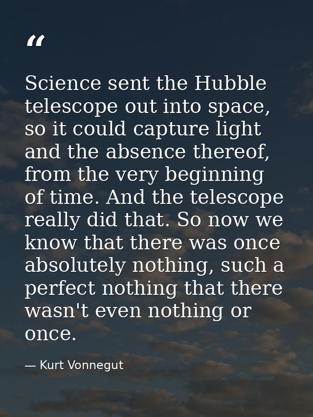Science sent the Hubble telescope out into space, so it could capture light and the absence thereof, from the very begin — Kurt Vonnegut