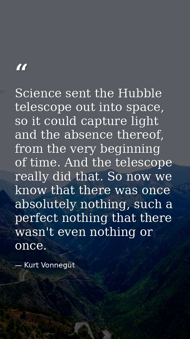 Science sent the Hubble telescope out into space, so it could capture light and the absence thereof, from the very begin — Kurt Vonnegut