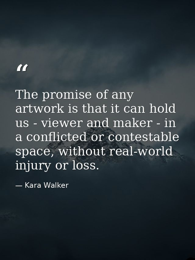 The promise of any artwork is that it can hold us - viewer and maker - in a conflicted or contestable space, without rea — Kara Walker