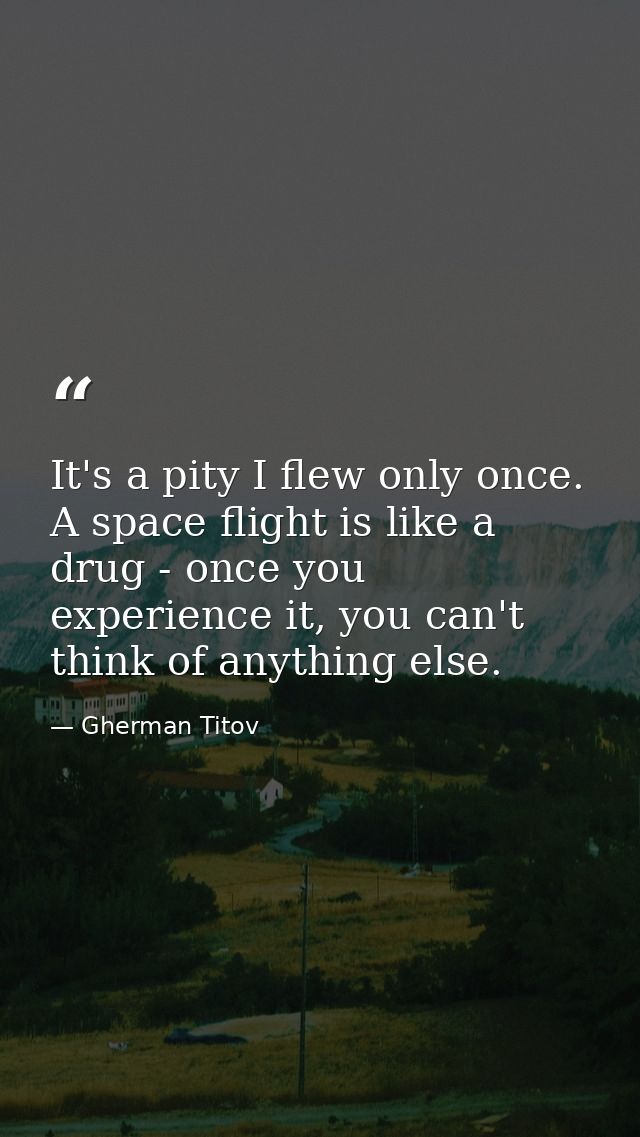 It's a pity I flew only once. A space flight is like a drug - once you experience it, you can't think of anything else. — Gherman Titov