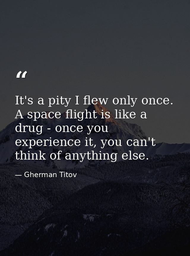 It's a pity I flew only once. A space flight is like a drug - once you experience it, you can't think of anything else. — Gherman Titov