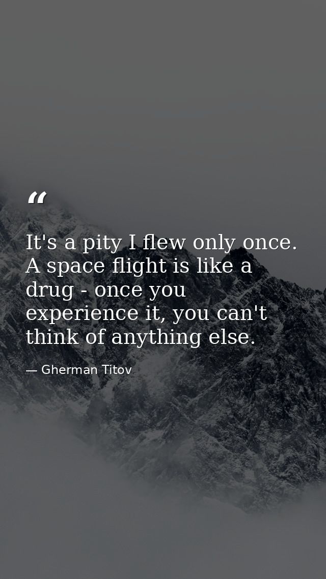 It's a pity I flew only once. A space flight is like a drug - once you experience it, you can't think of anything else. — Gherman Titov