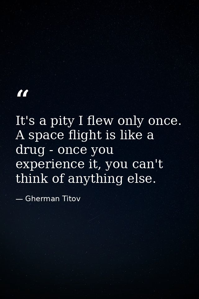It's a pity I flew only once. A space flight is like a drug - once you experience it, you can't think of anything else. — Gherman Titov