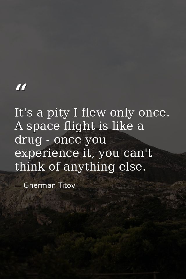 It's a pity I flew only once. A space flight is like a drug - once you experience it, you can't think of anything else. — Gherman Titov