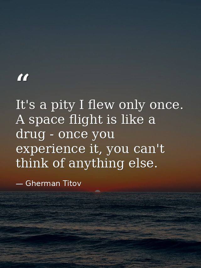 It's a pity I flew only once. A space flight is like a drug - once you experience it, you can't think of anything else. — Gherman Titov