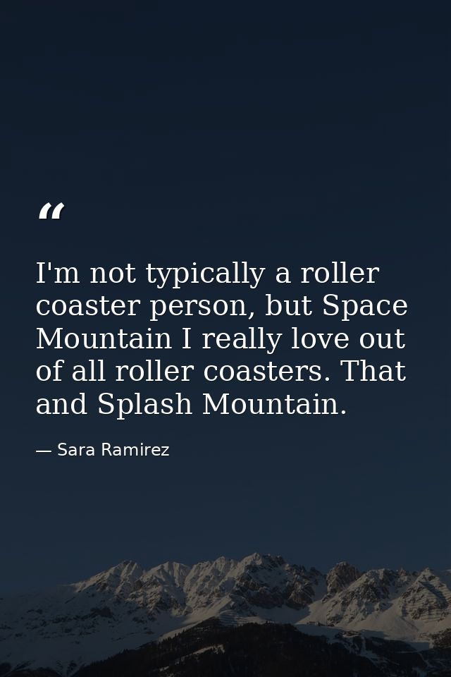 I'm not typically a roller coaster person, but Space Mountain I really love out of all roller coasters. That and Splash  — Sara Ramirez