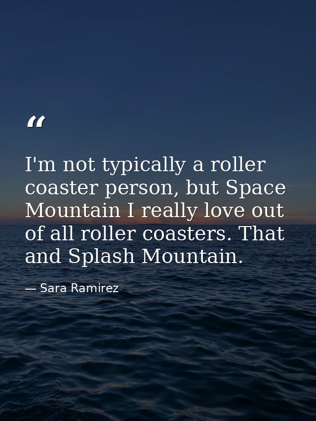 I'm not typically a roller coaster person, but Space Mountain I really love out of all roller coasters. That and Splash  — Sara Ramirez