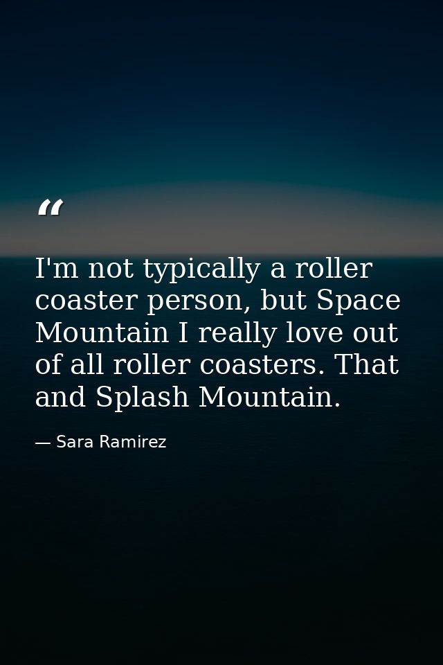 I'm not typically a roller coaster person, but Space Mountain I really love out of all roller coasters. That and Splash  — Sara Ramirez